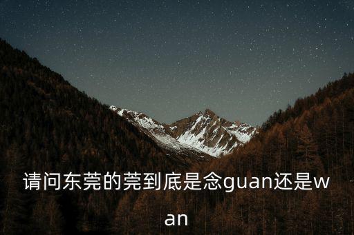 請問東莞的莞到底是念guan還是wan