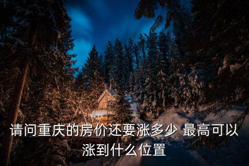 重慶市長 調離房價上漲，請問重慶的房價還要漲多少 最高可以漲到什么位置