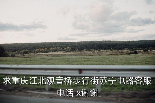 求重慶江北觀音橋步行街蘇寧電器客服電話 x謝謝