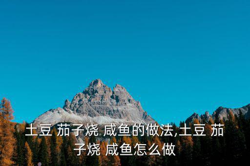 土豆 茄子燒 咸魚的做法,土豆 茄子燒 咸魚怎么做