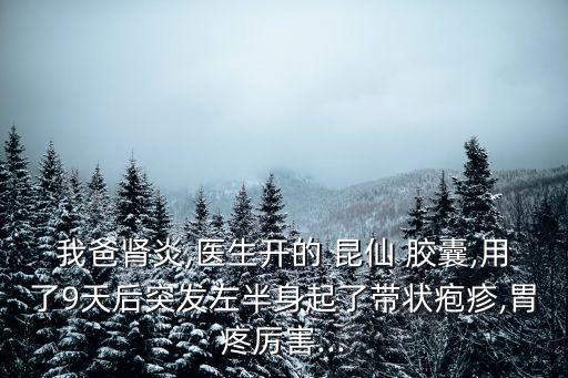 我爸腎炎,醫生開的 昆仙 膠囊,用了9天后突發左半身起了帶狀皰疹,胃疼厲害...