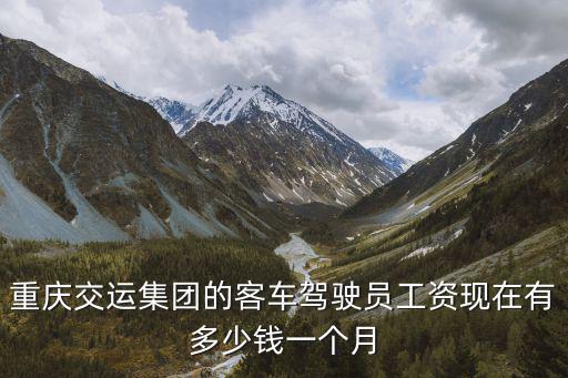 重慶交運集團的客車駕駛員工資現在有多少錢一個月
