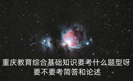 重慶教育綜合基礎(chǔ)知識要考什么題型呀 要不要考簡答和論述