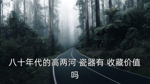 八十年代的高兩河 瓷器有 收藏價值嗎