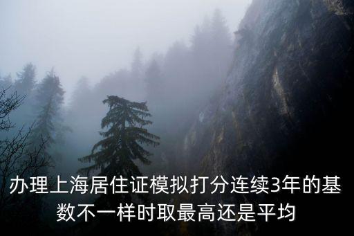 辦理上海居住證模擬打分連續(xù)3年的基數(shù)不一樣時(shí)取最高還是平均
