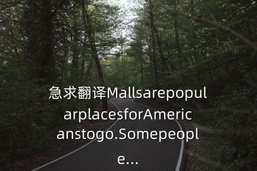 急求翻譯MallsarepopularplacesforAmericanstogo.Somepeople...