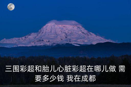 三圍彩超和胎兒心臟彩超在哪兒做 需要多少錢(qián) 我在成都