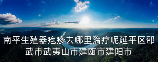 南平生殖器皰疹去哪里治療呢延平區(qū)邵武市武夷山市建甌市建陽(yáng)市