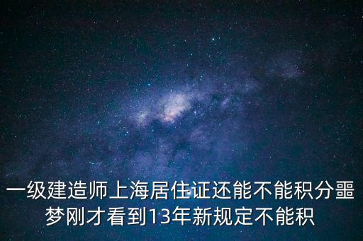 一級建造師上海居住證還能不能積分噩夢剛才看到13年新規(guī)定不能積