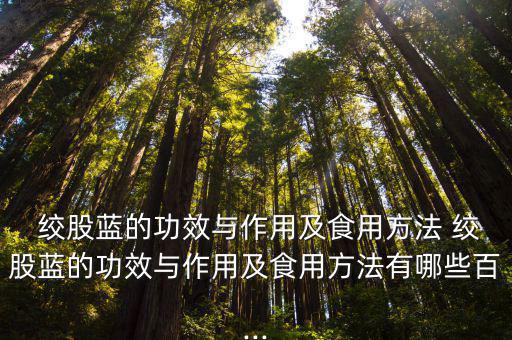  絞股藍(lán)的功效與作用及食用方法 絞股藍(lán)的功效與作用及食用方法有哪些百...