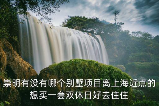 崇明有沒有哪個別墅項(xiàng)目離上海近點(diǎn)的想買一套雙休日好去住住
