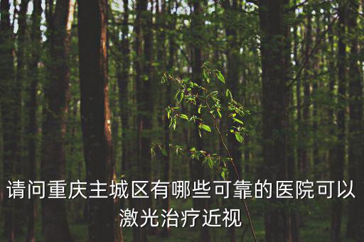 請(qǐng)問重慶主城區(qū)有哪些可靠的醫(yī)院可以激光治療近視