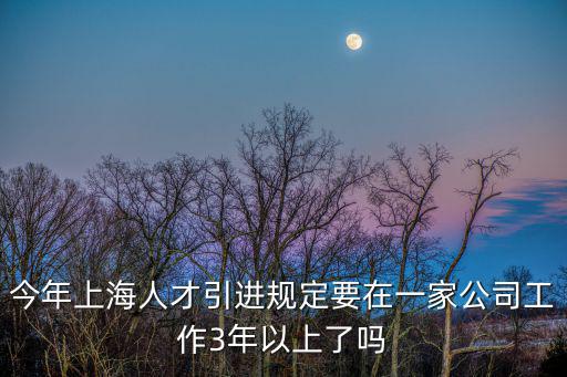 今年上海人才引進規(guī)定要在一家公司工作3年以上了嗎