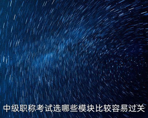 中級職稱考試選哪些模塊比較容易過關