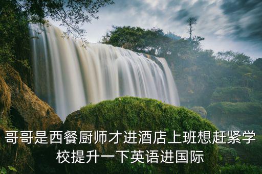 哥哥是西餐廚師才進酒店上班想趕緊學校提升一下英語進國際
