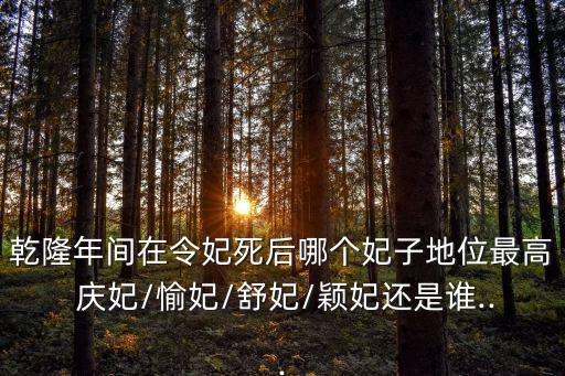 乾隆年間在令妃死后哪個(gè)妃子地位最高 慶妃/愉妃/舒妃/穎妃還是誰...