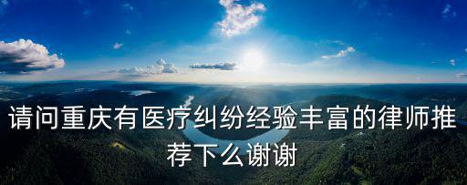 請問重慶有醫(yī)療糾紛經(jīng)驗豐富的律師推薦下么謝謝