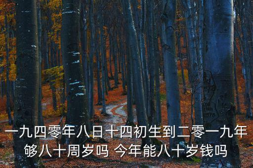 一九四零年八日十四初生到二零一九年夠八十周歲嗎 今年能八十歲錢(qián)嗎