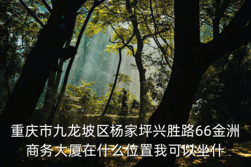 重慶市九龍坡區楊家坪興勝路66金洲商務大廈在什么位置我可以坐什