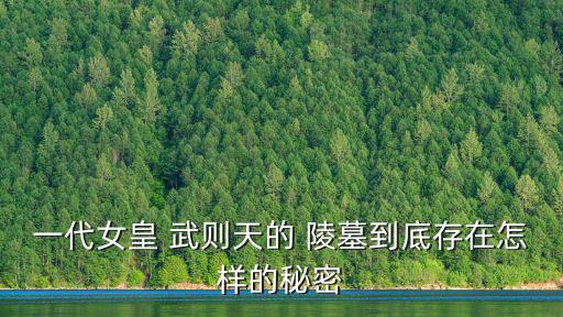 一代女皇 武則天的 陵墓到底存在怎樣的秘密