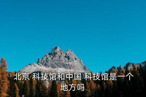  北京 科技館和中國 科技館是一個地方嗎