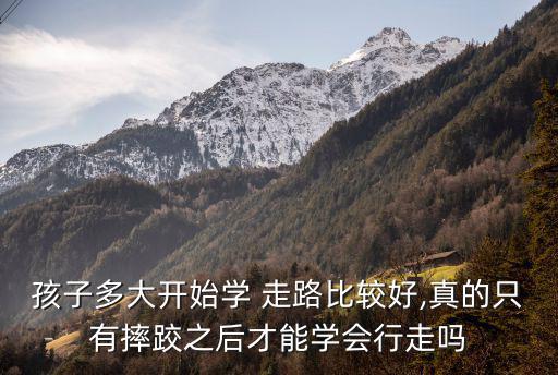 孩子多大開始學 走路比較好,真的只有摔跤之后才能學會行走嗎
