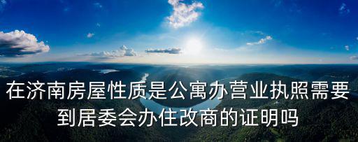 在濟南房屋性質是公寓辦營業執照需要到居委會辦住改商的證明嗎