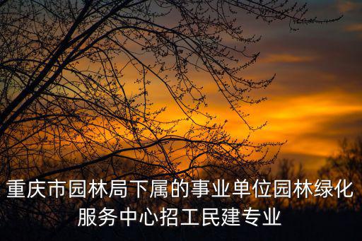 重慶市園林局下屬的事業單位園林綠化服務中心招工民建專業