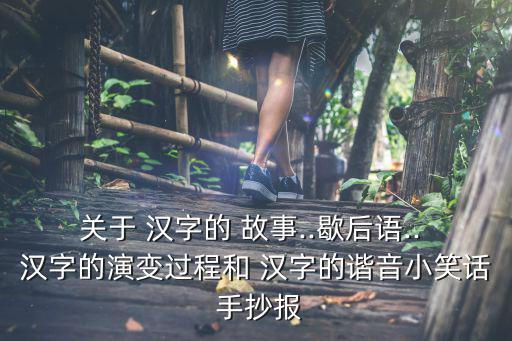 關于 漢字的 故事..歇后語.. 漢字的演變過程和 漢字的諧音小笑話 手抄報