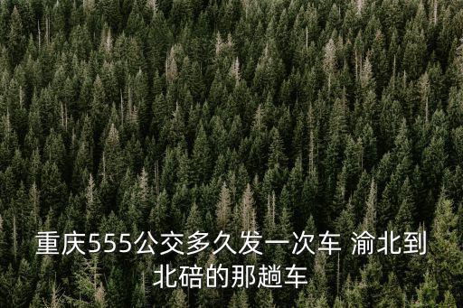 重慶555公交多久發(fā)一次車 渝北到北碚的那趟車