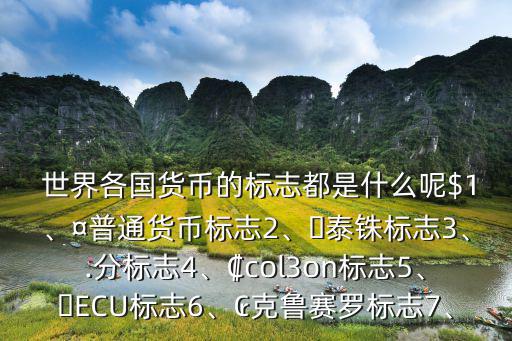  世界各國貨幣的標志都是什么呢$1、¤普通貨幣標志2、?泰銖標志3、.分標志4、?col3on標志5、?ECU標志6、?克魯賽羅標志7、