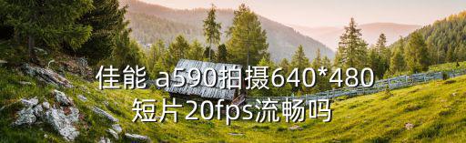  佳能 a590拍攝640*480短片20fps流暢嗎