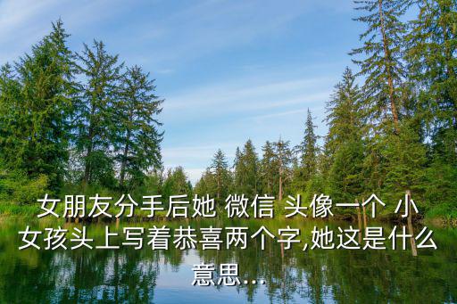 女朋友分手后她 微信 頭像一個(gè) 小女孩頭上寫著恭喜兩個(gè)字,她這是什么意思...
