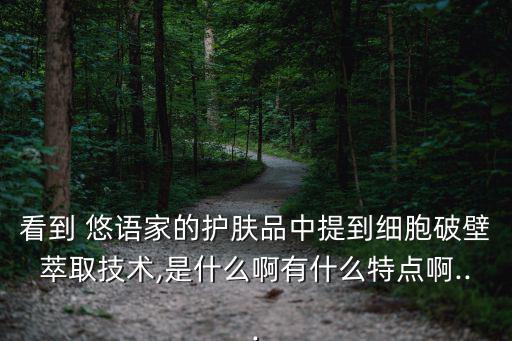 看到 悠語(yǔ)家的護(hù)膚品中提到細(xì)胞破壁萃取技術(shù),是什么啊有什么特點(diǎn)啊...