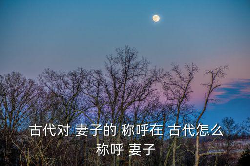 古代對(duì)妻子的稱呼,妻子的稱呼有何不同?