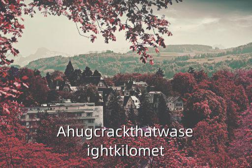 Ahugcrackthatwaseightkilomet