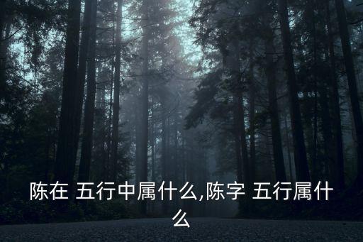陳五行屬什么,陳子五行屬什么?