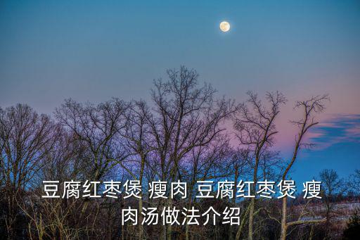  豆腐紅棗煲 瘦肉 豆腐紅棗煲 瘦肉湯做法介紹