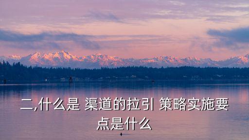 二,什么是 渠道的拉引 策略實施要點是什么