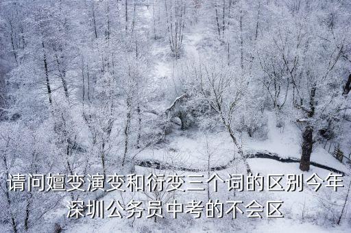 請問嬗變演變和衍變?nèi)齻€詞的區(qū)別今年深圳公務員中考的不會區(qū)