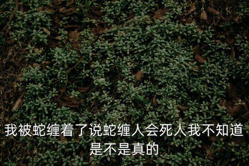 我被蛇纏著了說蛇纏人會死人我不知道是不是真的