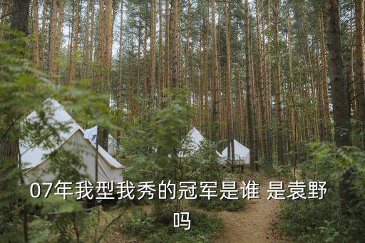 07年我型我秀的冠軍是誰(shuí) 是袁野 嗎