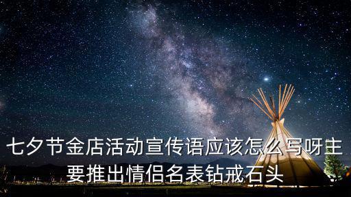 七夕節(jié)金店活動(dòng)宣傳語(yǔ)應(yīng)該怎么寫呀主要推出情侶名表鉆戒石頭