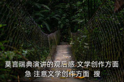 莫言瑞典演講的觀后感 文學(xué)創(chuàng)作方面 急 注意文學(xué)創(chuàng)作方面  搜