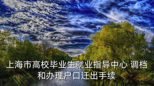 上海市高校畢業生就業指導中心 調檔和辦理戶口遷出手續