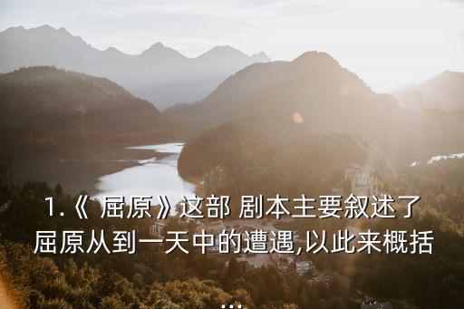 1.《 屈原》這部 劇本主要敘述了 屈原從到一天中的遭遇,以此來概括...