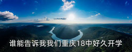 重慶市第十八中學創辦時間，誰能告訴我我們重慶18中好久開學