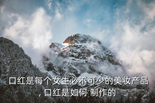  口紅是每個(gè)女生必不可少的美妝產(chǎn)品, 口紅是如何 制作的