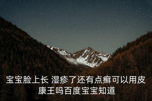 寶寶臉上長 濕疹了還有點癬可以用皮 康王嗎百度寶寶知道