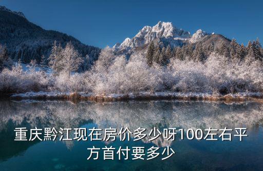 重慶黔江現(xiàn)在房價多少呀100左右平方首付要多少